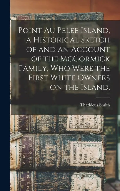 Point Au Pelee Island, a Historical Sketch of and an Account of the McCormick Family, Who Were the First White Owners on the Island. - Hardcover