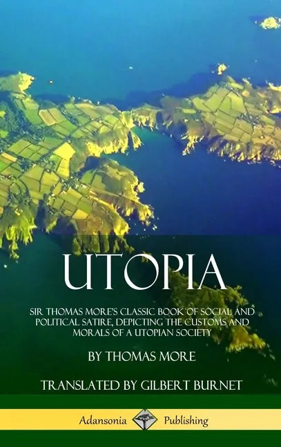 Utopia: Sir Thomas More's Classic Book of Social and Political Satire, Depicting the Customs and Morals of a Utopian Society (Hardcover) - Hardcover
