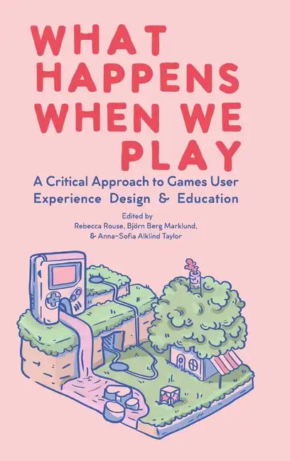 What Happens When We Play: A Critical Approach to Games User Experience Design & Education - Hardcover