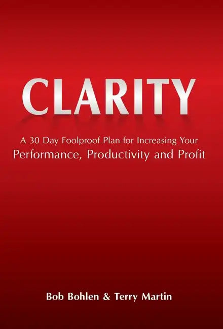 Clarity: A 30 Day Foolproof Plan for Increasing Your Performance, Productivity and Profit - Hardcover