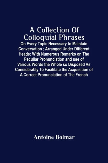 A Collection Of Colloquial Phrases: On Every Topic Necessary To Maintain Conversation; Arranged Under Different Heads; With Numerous Remarks On The Pe - Paperback