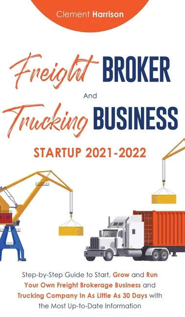 Freight Broker and Trucking Business Startup 2021-2022: Step-by-Step Guide to Start, Grow and Run Your Own Freight Brokerage Business and Trucking Com - Hardcover