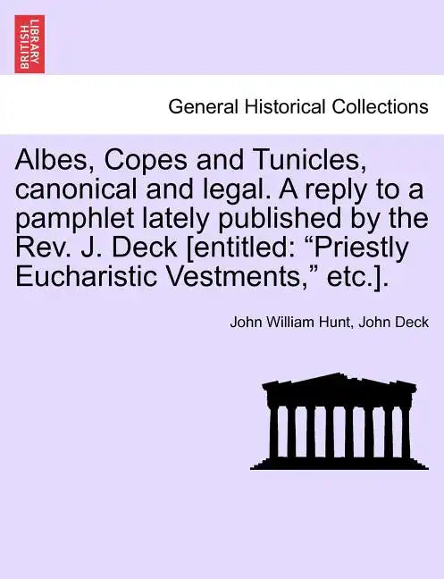Albes, Copes and Tunicles, Canonical and Legal. a Reply to a Pamphlet Lately Published by the Rev. J. Deck [entitled: Priestly Eucharistic Vestments, - Paperback