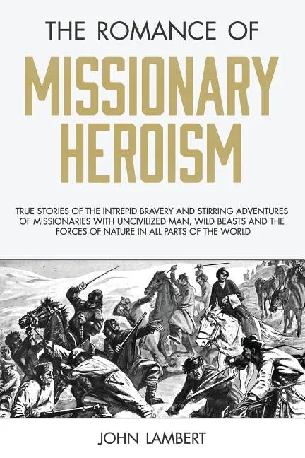 The Romance of Missionary Heroism: True Stories of the Intrepid Bravery and Stirring Adventures of Missionaries with Uncivilized Man, Wild Beasts and - Paperback