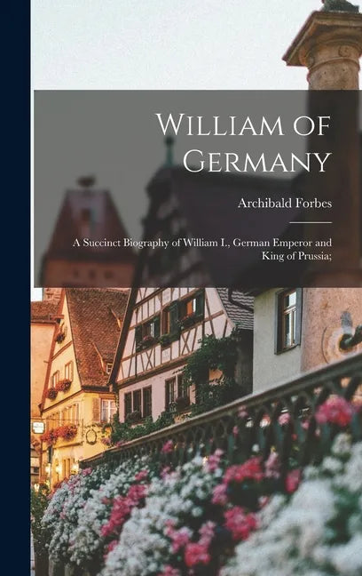 William of Germany: a Succinct Biography of William I., German Emperor and King of Prussia; - Hardcover