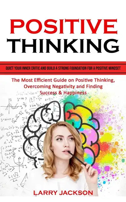 Positive Thinking: Quiet Your Inner Critic and Build a Strong Foundation for a Positive Mindset (The Most Efficient Guide on Positive Thi - Paperback