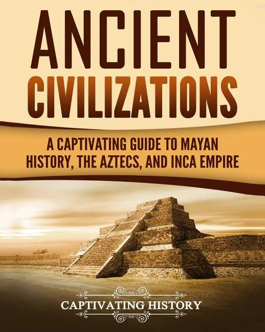 Ancient Civilizations: A Captivating Guide to Mayan History, the Aztecs, and Inca Empire - Paperback