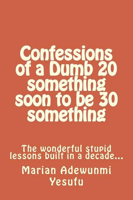Confessions of a Dumb 20 something soon to be 30 something: The wonderful stupid lessions built in a decade... - Paperback