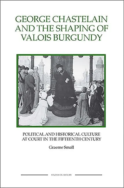George Chastelain and the Shaping of Valois Burgundy: Political and Historical Culture at Court in the Fifteenth Century - Paperback