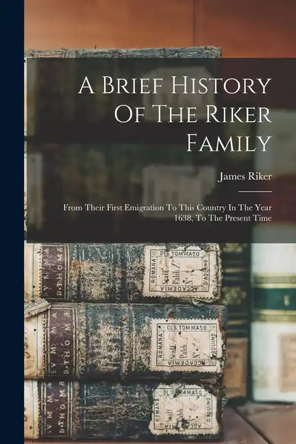 A Brief History Of The Riker Family: From Their First Emigration To This Country In The Year 1638, To The Present Time - Paperback