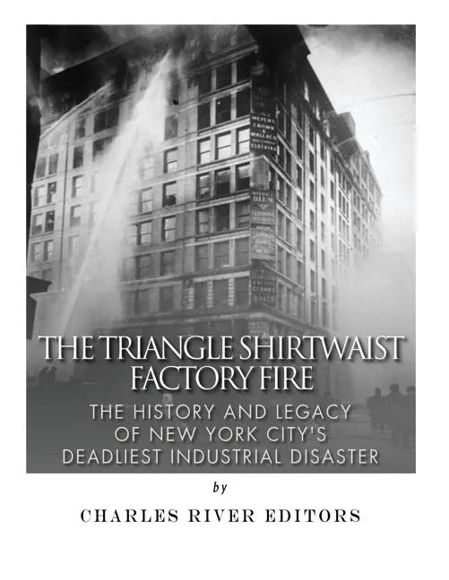 The Triangle Shirtwaist Factory Fire: The History and Legacy of New York City's Deadliest Industrial Disaster - Paperback