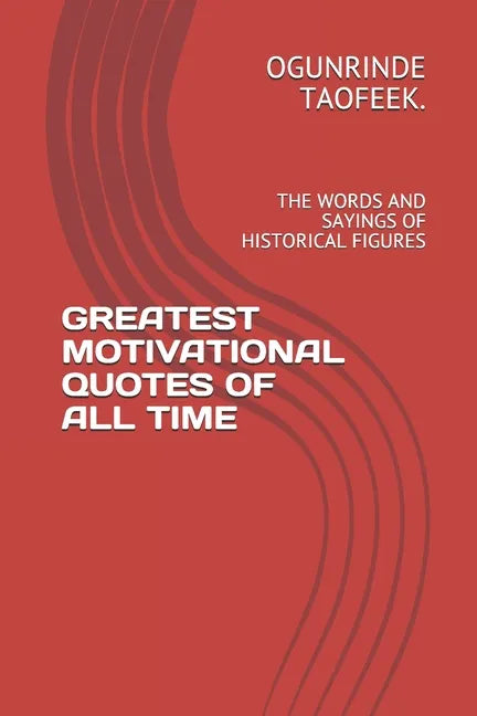Greatest Motivational Quotes of All Time: The Words and Sayings of Historical Figures - Paperback