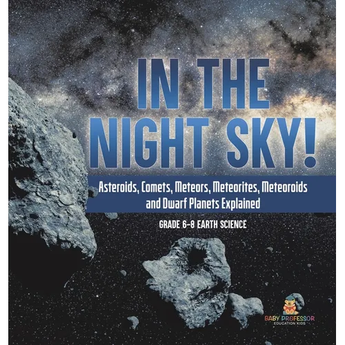 In the Night Sky! Asteroids, Comets, Meteors, Meteorites, Meteoroids and Dwarf Planets Explained Grade 6-8 Earth Science - Hardcover