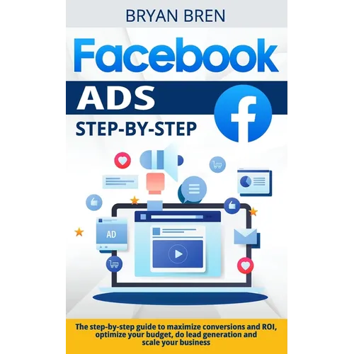 Facebook Ads Step-by-Step: The step-by-step guide to maximize conversions and ROI, optimize your budget, do lead generation and scale your busine - Paperback
