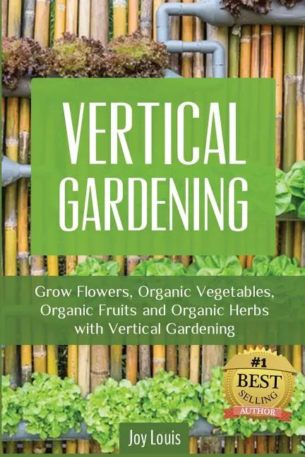 Vertical Gardening: Grow Flower, Organic Vegetables, Organic Fruits and Organic Herbs with Vertical Gardening - Paperback