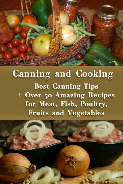 Canning and Cooking: Best Canning Tips + Over 50 Amazing Recipes for Meat, Fish, Poultry, Fruits and Vegetables: (Home Canning, Canning Rec - Paperback
