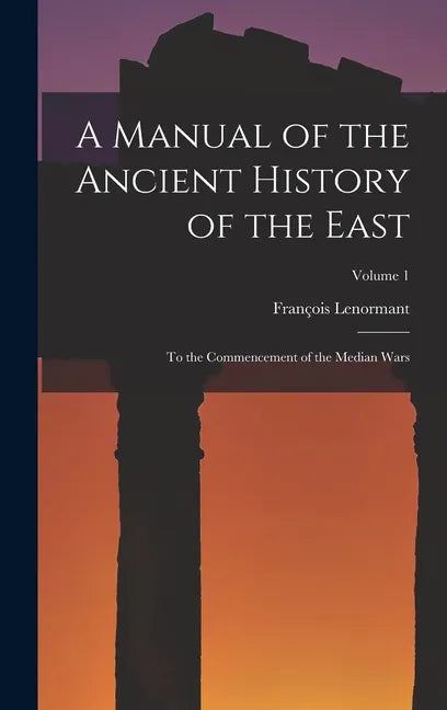 A Manual of the Ancient History of the East: To the Commencement of the Median Wars; Volume 1 - Hardcover