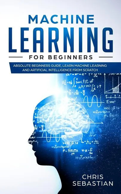 Machine Learning for Beginners: Absolute Beginners Guide, Learn Machine Learning and Artificial Intelligence from Scratch - Paperback