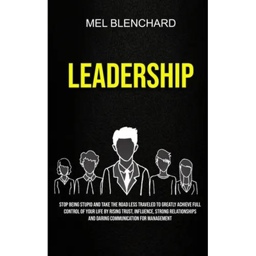 Leadership: Stop Being Stupid And Take The Road Less Traveled To Greatly Achieve Full Control Of Your Life By Rising Trust, Influence, Strong Relation - Paperback