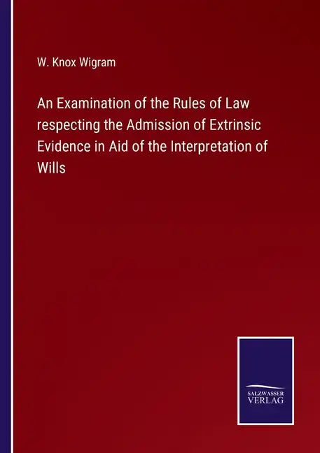 An Examination of the Rules of Law respecting the Admission of Extrinsic Evidence in Aid of the Interpretation of Wills - Paperback