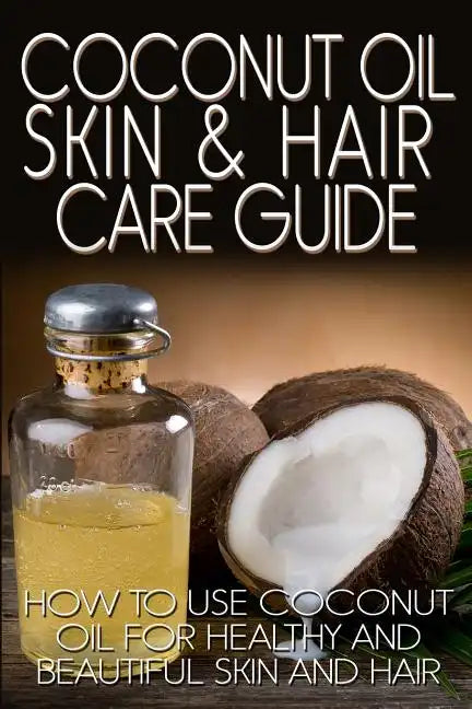 Coconut Oil Skin & Hair Care Guide: How to Use Coconut Oil for Healthy and Beautiful Skin and Hair - Paperback
