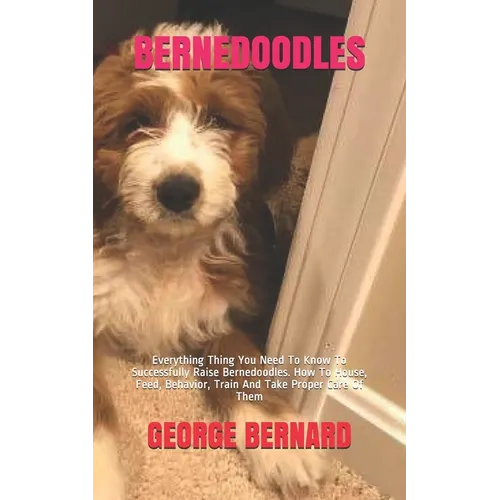 Bernedoodles: Everything Thing You Need To Know To Successfully Raise Bernedoodles. How To House, Feed, Behavior, Train And Take Proper Care Of Them - Paperback