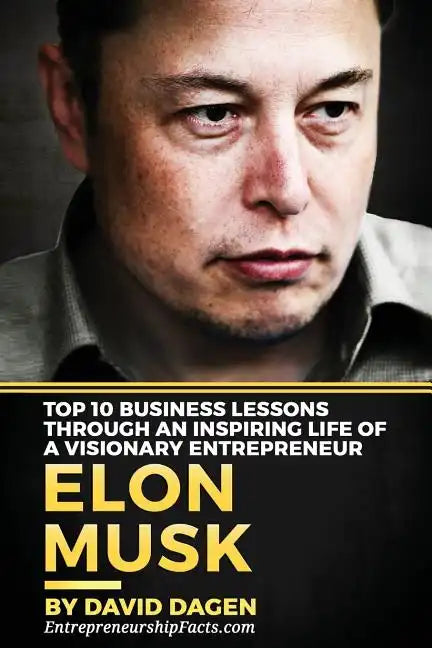 Elon Musk- Top 10 Business Lessons Through An Inspiring Life Of A Visionary Entrepreneur: The Man With A Quest To Change The World's Future - Paperback