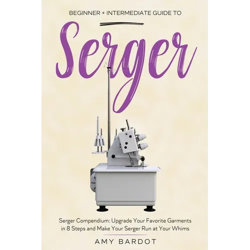 Serger: Beginner + Intermediate Guide to Serger: Serger Compendium: Upgrade Your Favorite Garments in 8 Steps and Make Your Serger at Your Whims - Paperback