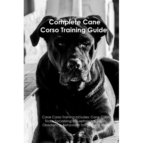 The Cane Corso Training Guide. Cane Corso Training Includes: Cane Corso Tricks, Socializing, Housetraining, Agility, Obedience, Behavioral Training, a - Paperback