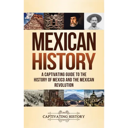 Mexican History: A Captivating Guide to the History of Mexico and the Mexican Revolution - Hardcover