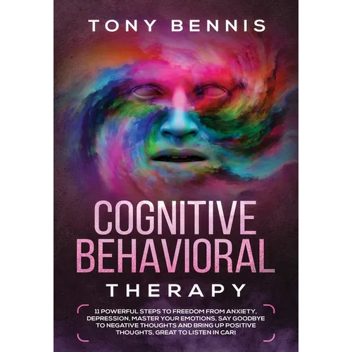 Cognitive Behavioral Therapy: 11 Powerful Steps to Freedom from Anxiety, Depression, Master Your Emotions, Say Goodbye to Negative Thoughts and Bring - Hardcover