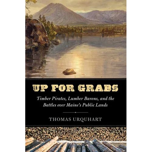 Up for Grabs: Timber Pirates, Lumber Barons, and the Battles Over Maine's Public Lands - Hardcover