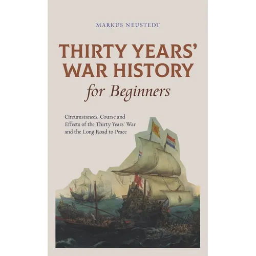 Thirty Years' War History for Beginners Circumstances, Course and Effects of the Thirty Years' War and the Long Road to Peace - Paperback