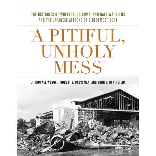 A Pitiful, Unholy Mess: The Histories of Wheeler, Bellows, and Haleiwa Fields and the Japanese Attacks of 7 December 1941 - Hardcover