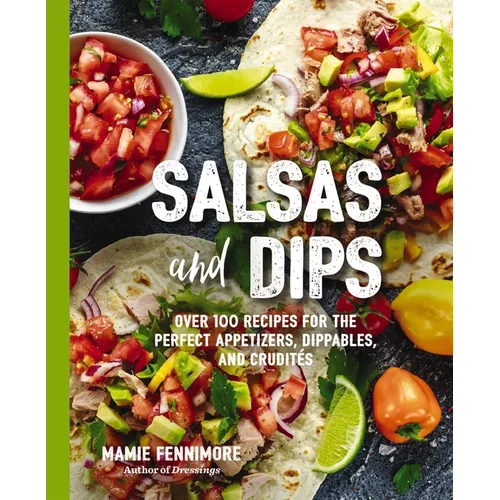 Salsas and Dips: Over 100 Recipes for the Perfect Appetizers, Dippables, and Crudits - Paperback