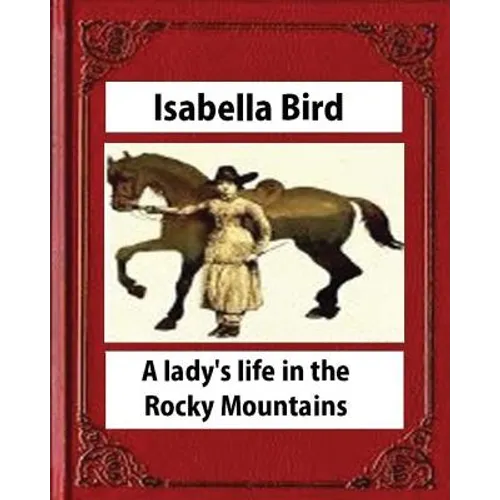 A lady's life in the Rocky Mountains (1879) (Illustrated) by Isabella Bird - Paperback