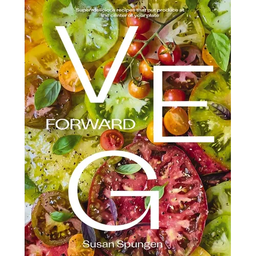 Veg Forward: Super-Delicious Recipes That Put Produce at the Center of Your Plate - (Over 100 Farm-To-Table Recipes for Healthy Seasonal Meals) - The - Hardcover