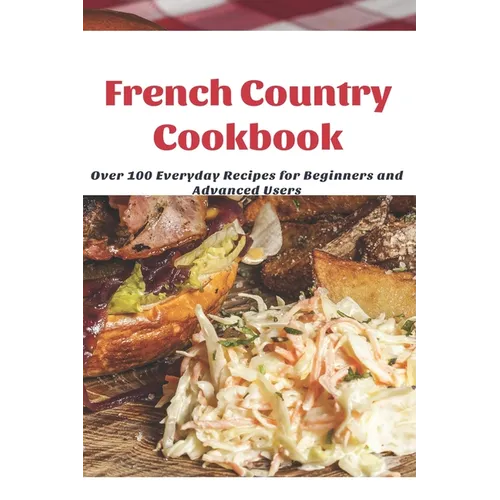 French Country Cookbook: Over 100 Everyday Recipes for Beginners and Advanced Users - Paperback
