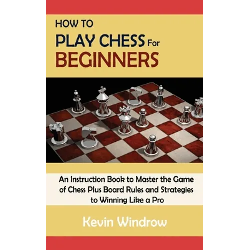 How to Play Chess for Beginners: An Instruction Book to Master the Game of Chess Plus Board Rules and Strategies to Winning Like a Pro - Hardcover