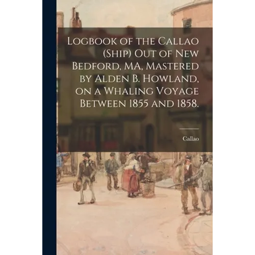 Logbook of the Callao (Ship) out of New Bedford, MA, Mastered by Alden B. Howland, on a Whaling Voyage Between 1855 and 1858. - Paperback