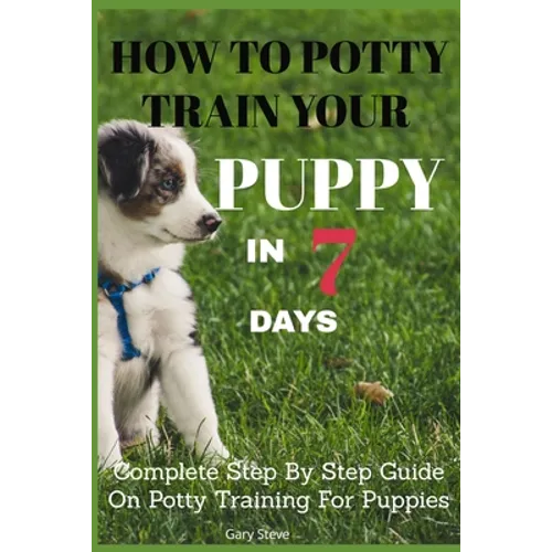 How To Potty Train Your Puppy In 7 days: Complete Step By Step Guide On Potty Training For Puppies - Paperback