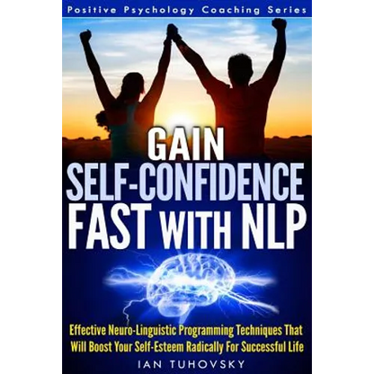 Gain Self-Confidence Fast with NLP: Effective Neuro-Linguistic Programming Techniques That Will Boost Your Self-Esteem Radically For Successful Life - Paperback