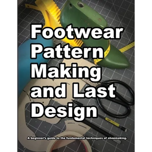 Footwear Pattern Making and Last Design: A beginner's guide to the fundamental techniques of shoemaking. - Paperback
