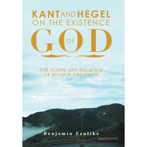 Kant and Hegel on the Existence of God: The Scope and Relation of Reason and Faith - Hardcover