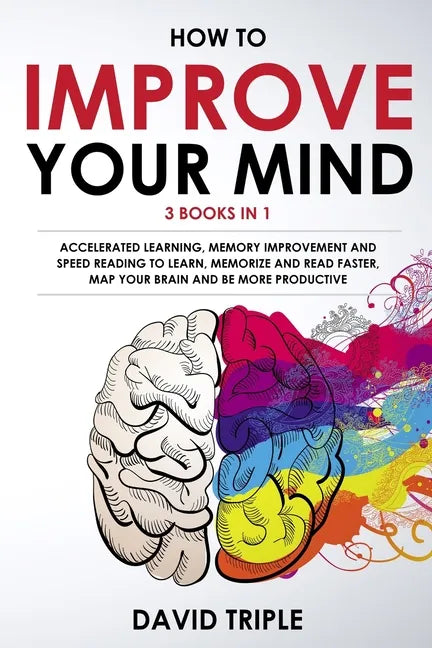 How To Improve Your Mind: 3 Books in 1: Accelerated Learning, Memory Improvement and Speed Reading to Learn, Memorize and Read Faster, Map Your - Paperback