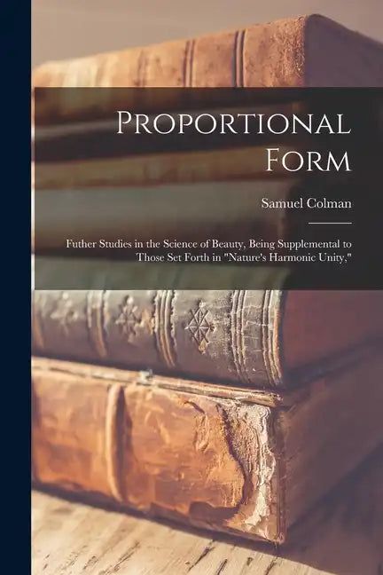 Proportional Form: Futher Studies in the Science of Beauty, Being Supplemental to Those Set Forth in "Nature's Harmonic Unity," - Paperback