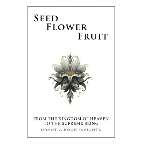 Seed, Flower, Fruit: From the Kingdom of Heaven to the Supreme Being: Urantia Book Insights - Paperback