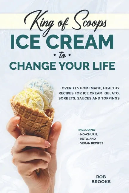 King of Scoops - Ice Cream to Change Your Life: Over 120 Healthy, Homemade Recipes for Ice Cream, Gelato, Sorbets, Sauces and Toppings. Including no-c - Paperback