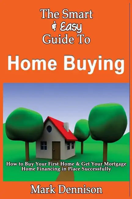 The Smart & Easy Guide To Home Buying: How to Buy Your First Home & Get Your Mortgage Home Financing in Place Successfully - Paperback