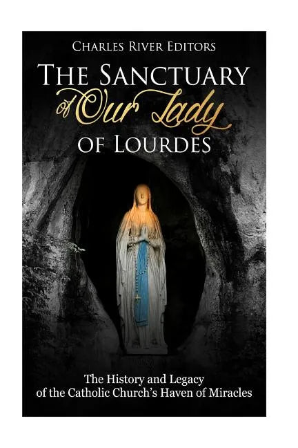 The Sanctuary of Our Lady of Lourdes: The History and Legacy of the Catholic Church's Haven of Miracles - Paperback